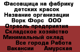 Фасовщица на фабрику детских красок › Название организации ­ Ворк Форс, ООО › Отрасль предприятия ­ Складское хозяйство › Минимальный оклад ­ 27 000 - Все города Работа » Вакансии   . Амурская обл.,Благовещенский р-н